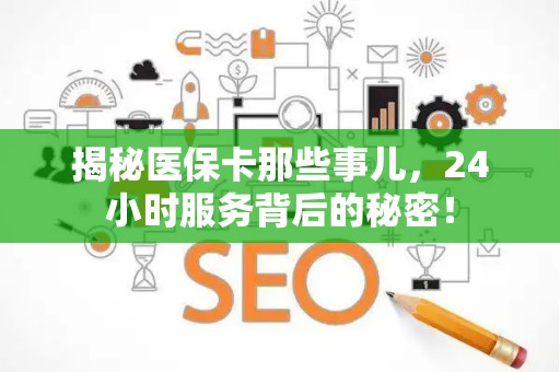 许昌揭秘医保卡那些事儿，24小时服务背后的秘密！