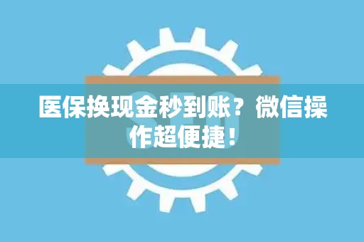 许昌医保换现金秒到账？微信操作超便捷！
