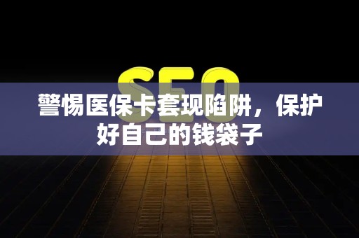 许昌警惕医保卡套现陷阱，保护好自己的钱袋子