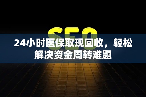 许昌24小时医保取现回收，轻松解决资金周转难题