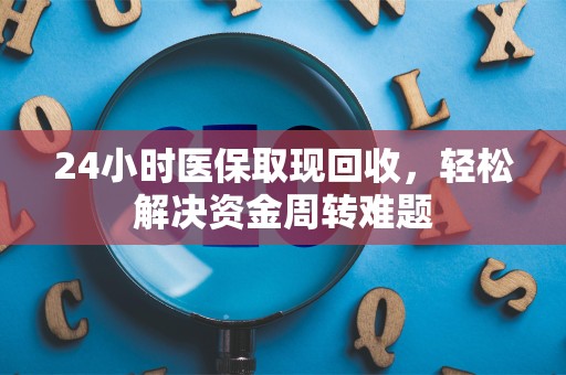许昌24小时医保取现回收，轻松解决资金周转难题