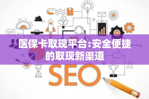 许昌医保卡取现平台:安全便捷的取现新渠道