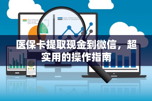 许昌医保卡提取现金到微信，超实用的操作指南