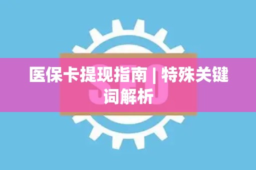 许昌医保卡提现指南 | 特殊关键词解析
