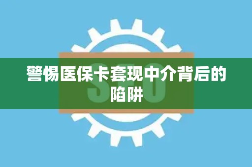 许昌警惕医保卡套现中介背后的陷阱