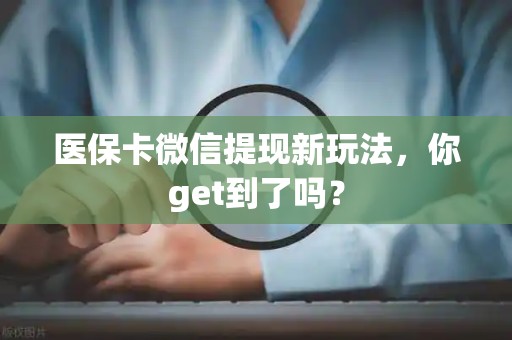 许昌医保卡微信提现新玩法，你get到了吗？