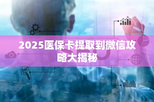 许昌2025医保卡提取到微信攻略大揭秘