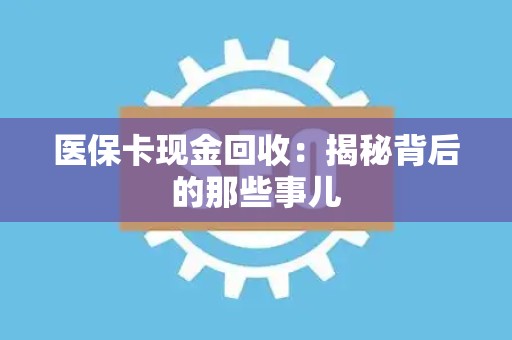 许昌医保卡现金回收：揭秘背后的那些事儿