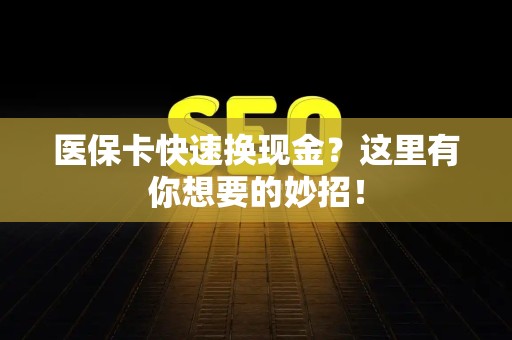 许昌医保卡快速换现金？这里有你想要的妙招！