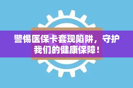 许昌警惕医保卡套现陷阱，守护我们的健康保障！