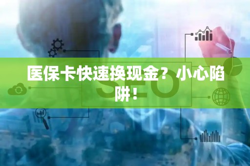 许昌医保卡快速换现金？小心陷阱！