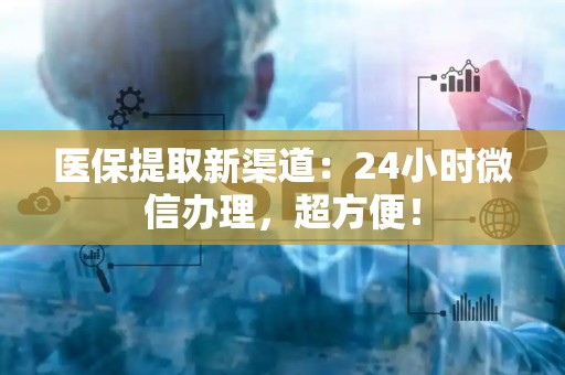 许昌医保提取新渠道：24小时微信办理，超方便！