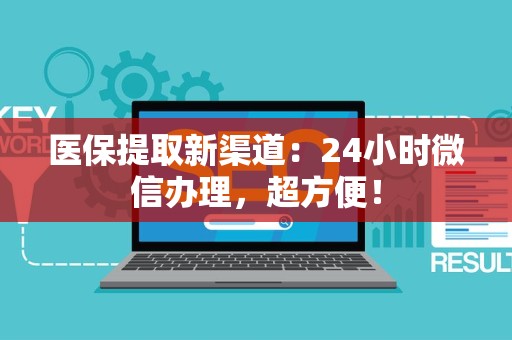 许昌医保提取新渠道：24小时微信办理，超方便！