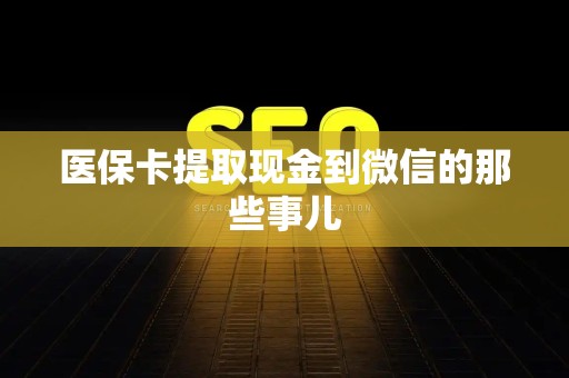 许昌医保卡提取现金到微信的那些事儿