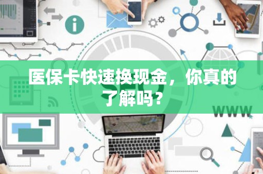 许昌医保卡快速换现金，你真的了解吗？
