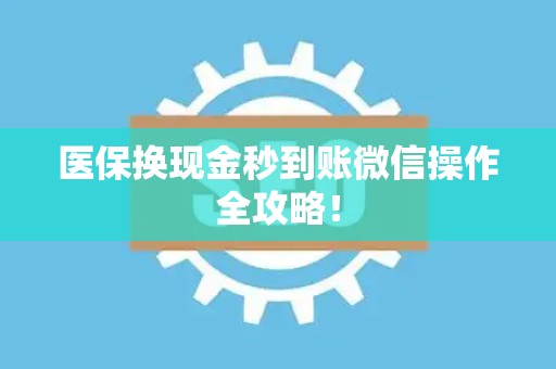 许昌医保换现金秒到账微信操作全攻略！
