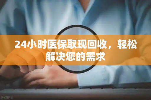 许昌24小时医保取现回收，轻松解决您的需求