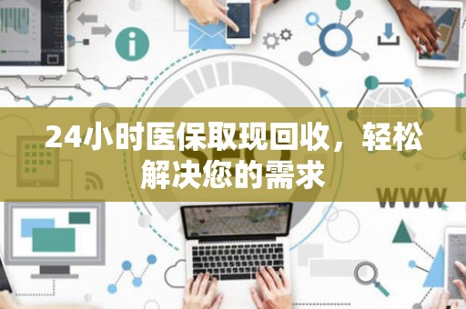 许昌24小时医保取现回收，轻松解决您的需求