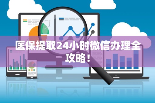 许昌医保提取24小时微信办理全攻略！