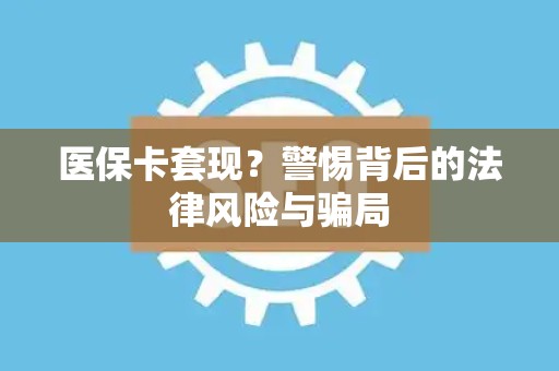 许昌医保卡套现？警惕背后的法律风险与骗局