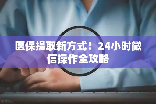 许昌医保提取新方式！24小时微信操作全攻略
