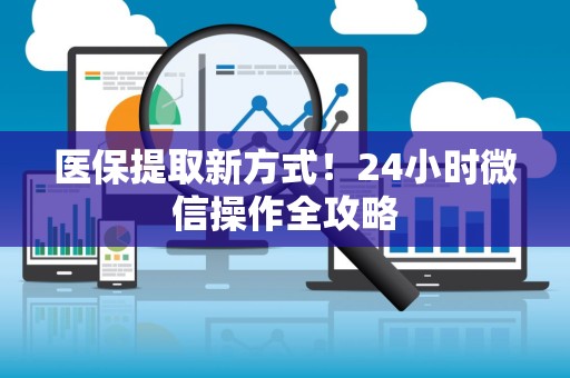 许昌医保提取新方式！24小时微信操作全攻略