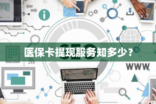 许昌医保卡提现服务知多少？