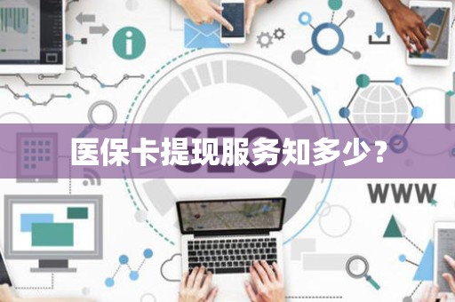 许昌医保卡提现服务知多少？