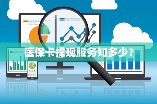 许昌医保卡提现服务知多少？
