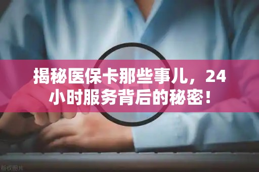 许昌揭秘医保卡那些事儿，24小时服务背后的秘密！