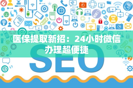许昌医保提取新招：24小时微信办理超便捷
