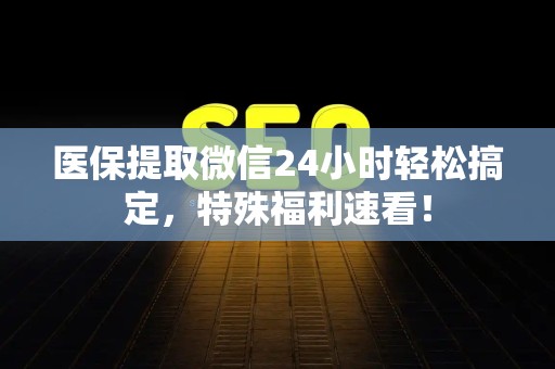 许昌医保提取微信24小时轻松搞定，特殊福利速看！