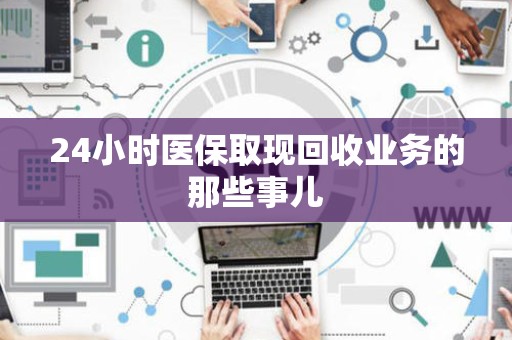 许昌24小时医保取现回收业务的那些事儿