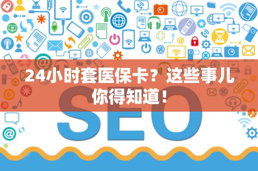 许昌24小时套医保卡？这些事儿你得知道！