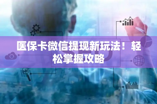 许昌医保卡微信提现新玩法！轻松掌握攻略