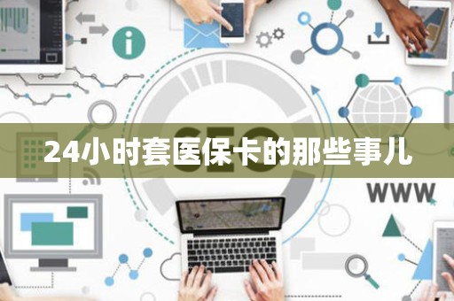 许昌24小时套医保卡的那些事儿