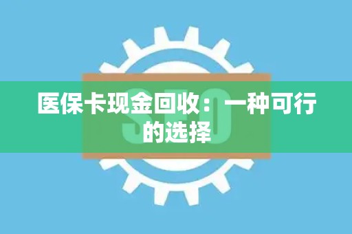 许昌医保卡现金回收：一种可行的选择