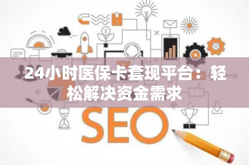 许昌24小时医保卡套现平台：轻松解决资金需求