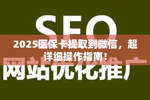 许昌2025医保卡提取到微信，超详细操作指南！