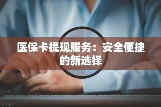 许昌医保卡提现服务：安全便捷的新选择