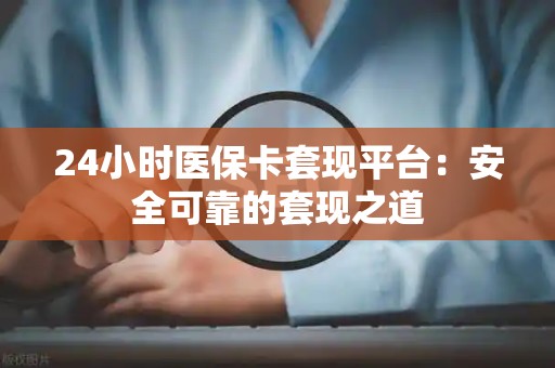 许昌24小时医保卡套现平台：安全可靠的套现之道