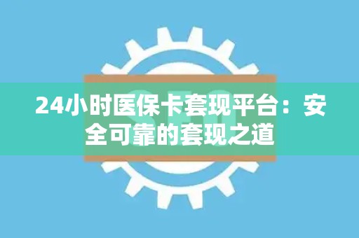 许昌24小时医保卡套现平台：安全可靠的套现之道