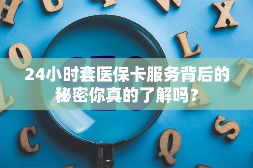 许昌24小时套医保卡服务背后的秘密你真的了解吗？