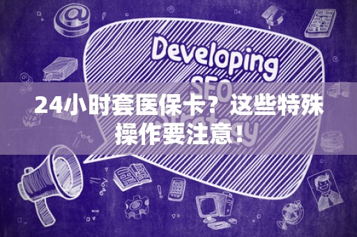 许昌24小时套医保卡？这些特殊操作要注意！