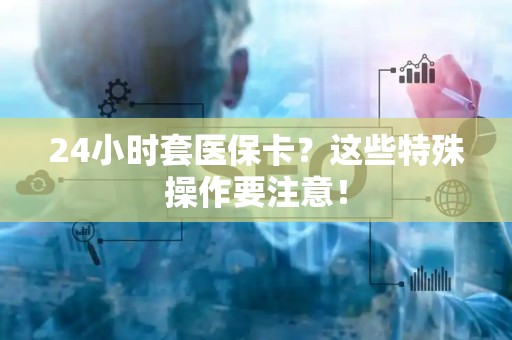 许昌24小时套医保卡？这些特殊操作要注意！