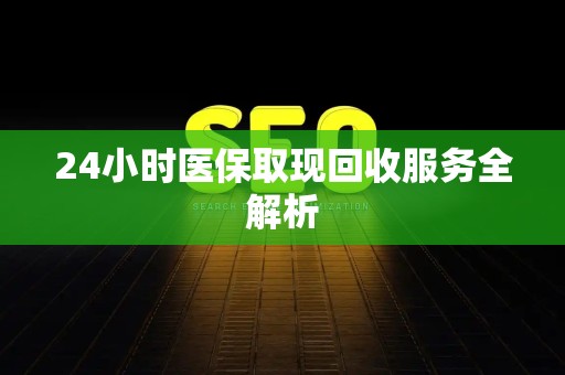 许昌24小时医保取现回收服务全解析