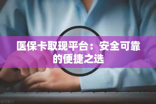 许昌医保卡取现平台：安全可靠的便捷之选