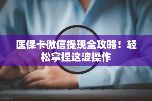 许昌医保卡微信提现全攻略！轻松拿捏这波操作