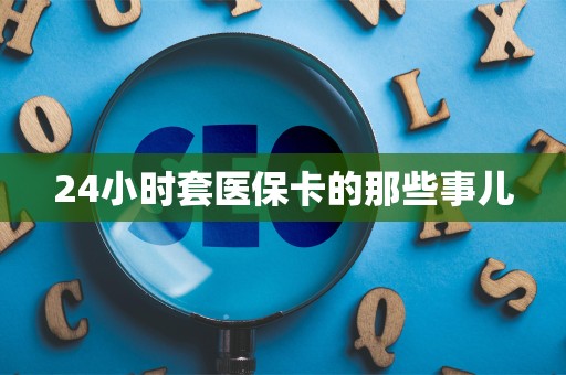 许昌24小时套医保卡的那些事儿