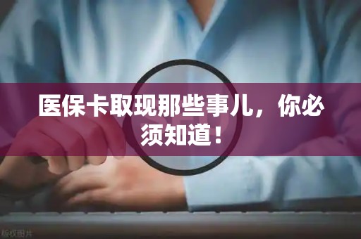 许昌医保卡取现那些事儿，你必须知道！